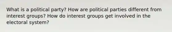 What is a political party? How are political parties different from interest groups? How do interest groups get involved in the electoral system?