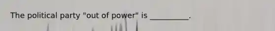 The political party "out of power" is __________.