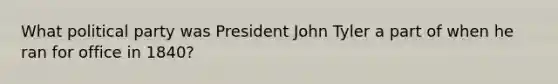 What political party was President John Tyler a part of when he ran for office in 1840?