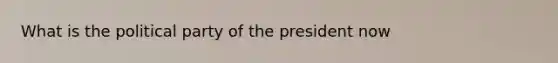 What is the political party of the president now