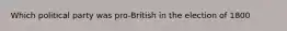 Which political party was pro-British in the election of 1800