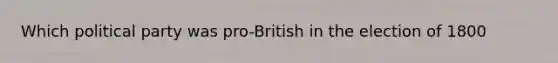 Which political party was pro-British in the election of 1800