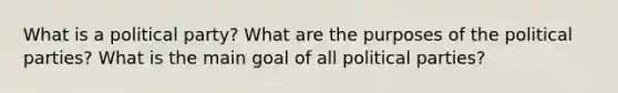 What is a political party? What are the purposes of the political parties? What is the main goal of all political parties?