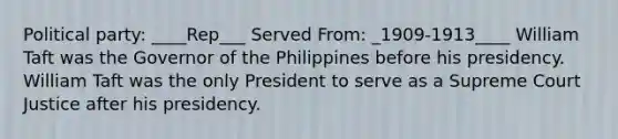 Political party: ____Rep___ Served From: _1909-1913____ William Taft was the Governor of the Philippines before his presidency. William Taft was the only President to serve as a Supreme Court Justice after his presidency.