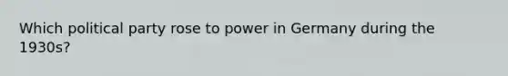 Which political party rose to power in Germany during the 1930s?
