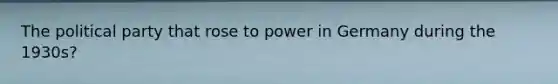 The political party that rose to power in Germany during the 1930s?