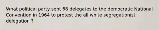 What political party sent 68 delegates to the democratic National Convention in 1964 to protest the all white segregationist delegation ?