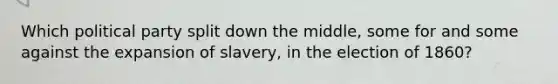 Which political party split down the middle, some for and some against the expansion of slavery, in the election of 1860?