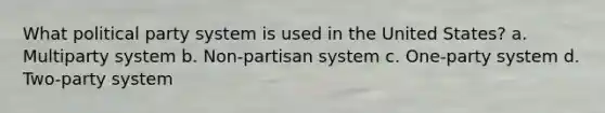 What political party system is used in the United States? a. Multiparty system b. Non-partisan system c. One-party system d. Two-party system