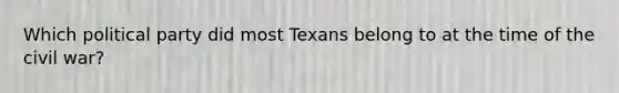 Which political party did most Texans belong to at the time of the civil war?