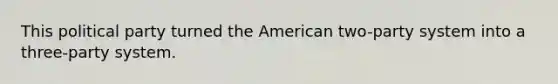 This political party turned the American two-party system into a three-party system.
