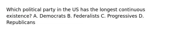 Which political party in the US has the longest continuous existence? A. Democrats B. Federalists C. Progressives D. Republicans