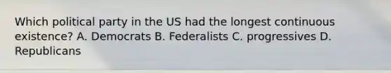 Which political party in the US had the longest continuous existence? A. Democrats B. Federalists C. progressives D. Republicans