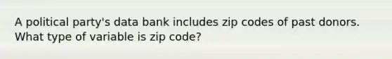 A political party's data bank includes zip codes of past donors. What type of variable is zip code?