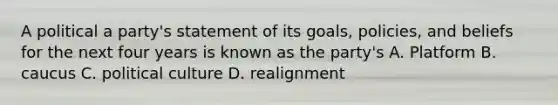 A political a party's statement of its goals, policies, and beliefs for the next four years is known as the party's A. Platform B. caucus C. political culture D. realignment