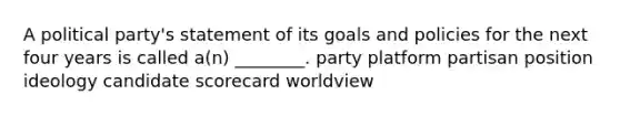 A political party's statement of its goals and policies for the next four years is called a(n) ________. party platform partisan position ideology candidate scorecard worldview