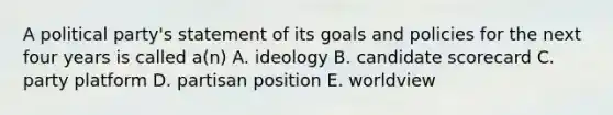 A political party's statement of its goals and policies for the next four years is called a(n) A. ideology B. candidate scorecard C. party platform D. partisan position E. worldview