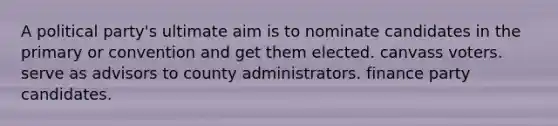 A political party's ultimate aim is to nominate candidates in the primary or convention and get them elected. canvass voters. serve as advisors to county administrators. finance party candidates.