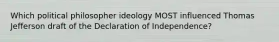 Which political philosopher ideology MOST influenced Thomas Jefferson draft of the Declaration of Independence?