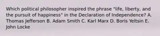 Which political philosopher inspired the phrase "life, liberty, and the pursuit of happiness" in the Declaration of Independence? A. Thomas Jefferson B. Adam Smith C. Karl Marx D. Boris Yeltsin E. John Locke