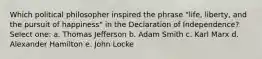 Which political philosopher inspired the phrase "life, liberty, and the pursuit of happiness" in the Declaration of Independence? Select one: a. Thomas Jefferson b. Adam Smith c. Karl Marx d. Alexander Hamilton e. John Locke