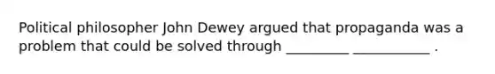 Political philosopher John Dewey argued that propaganda was a problem that could be solved through _________ ___________ .