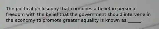 The political philosophy that combines a belief in personal freedom with the belief that the government should intervene in the economy to promote greater equality is known as ______.