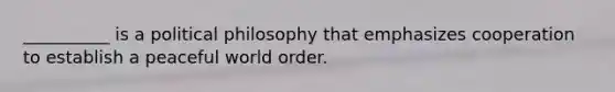 __________ is a political philosophy that emphasizes cooperation to establish a peaceful world order.