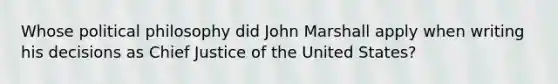 Whose political philosophy did John Marshall apply when writing his decisions as Chief Justice of the United States?