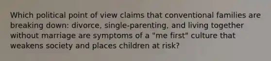 Which political point of view claims that conventional families are breaking down: divorce, single-parenting, and living together without marriage are symptoms of a "me first" culture that weakens society and places children at risk?