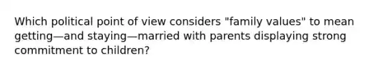 Which political point of view considers "family values" to mean getting—and staying—married with parents displaying strong commitment to children?