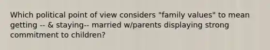 Which political point of view considers "family values" to mean getting -- & staying-- married w/parents displaying strong commitment to children?