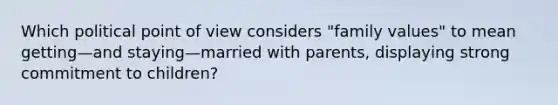 Which political point of view considers "family values" to mean getting—and staying—married with parents, displaying strong commitment to children?