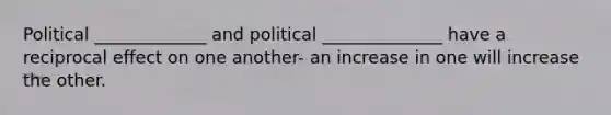 Political _____________ and political ______________ have a reciprocal effect on one another- an increase in one will increase the other.