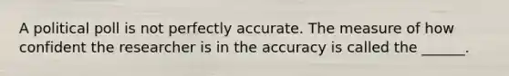 A political poll is not perfectly accurate. The measure of how confident the researcher is in the accuracy is called the ______.