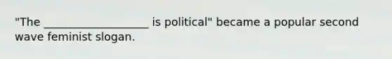 "The ___________________ is political" became a popular second wave feminist slogan.