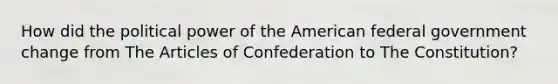 How did the political power of the American federal government change from The Articles of Confederation to The Constitution?