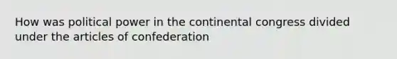 How was political power in the continental congress divided under the articles of confederation