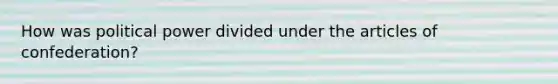 How was political power divided under the articles of confederation?