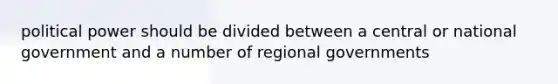 political power should be divided between a central or national government and a number of regional governments