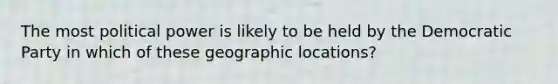 The most political power is likely to be held by the Democratic Party in which of these geographic locations?