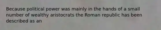 Because political power was mainly in the hands of a small number of wealthy aristocrats the Roman republic has been described as an