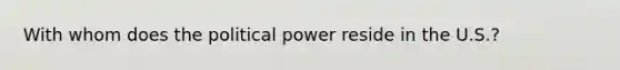 With whom does the political power reside in the U.S.?