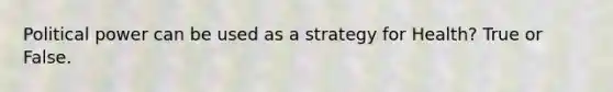 Political power can be used as a strategy for Health? True or False.