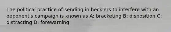 The political practice of sending in hecklers to interfere with an opponent's campaign is known as A: bracketing B: disposition C: distracting D: forewarning