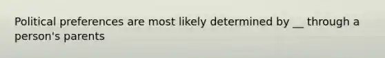 Political preferences are most likely determined by __ through a person's parents