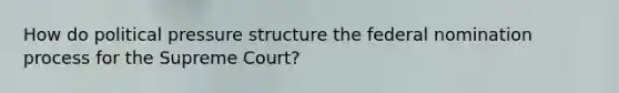 How do political pressure structure the federal nomination process for the Supreme Court?