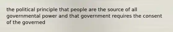 the political principle that people are the source of all governmental power and that government requires the consent of the governed