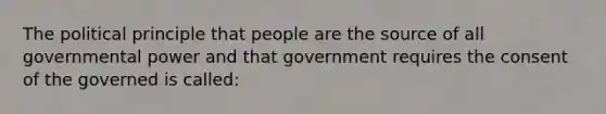 The political principle that people are the source of all governmental power and that government requires the consent of the governed is called: