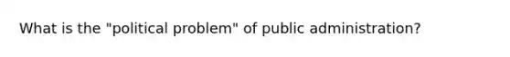 What is the "political problem" of public administration?